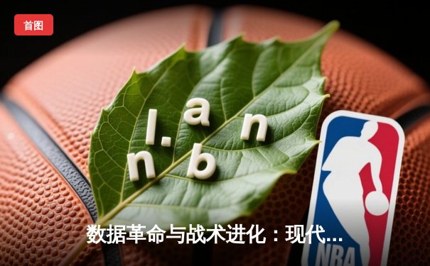 数据革命与战术进化：现代NBA如何用算法重塑球场胜负