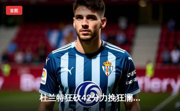 杜兰特狂砍42分力挽狂澜，太阳主场险胜勇士终结连败