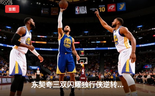 东契奇三双闪耀独行侠逆转勇士，欧文关键三分锁定胜局