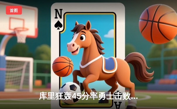 库里狂轰45分率勇士击败凯尔特人，总决赛悬念再起