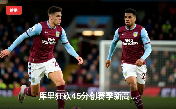 库里狂砍45分创赛季新高，勇士主场加时险胜凯尔特人