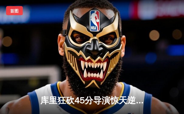 库里狂砍45分导演惊天逆转，勇士加时险胜凯尔特人迎六连胜
