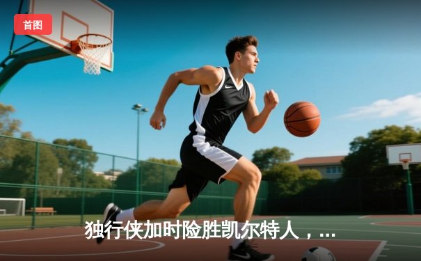 独行侠加时险胜凯尔特人，东契奇三双主宰天王山之战