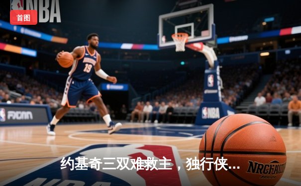 约基奇三双难救主，独行侠逆转掘金迎关键胜利