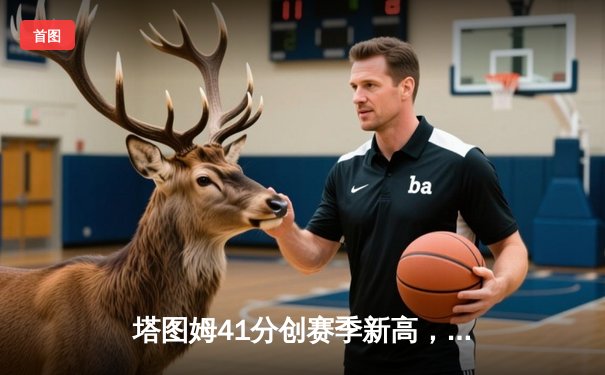 塔图姆41分创赛季新高，凯尔特人加时险胜雄鹿迎六连胜