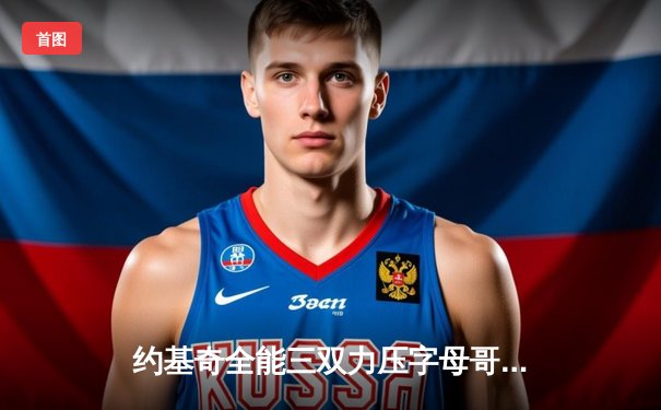 约基奇全能三双力压字母哥，掘金主场加时险胜雄鹿迎六连胜