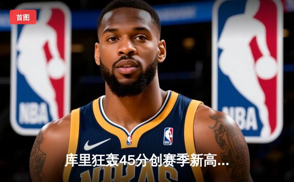 库里狂轰45分创赛季新高 勇士加时险胜凯尔特人夺关键卡位战