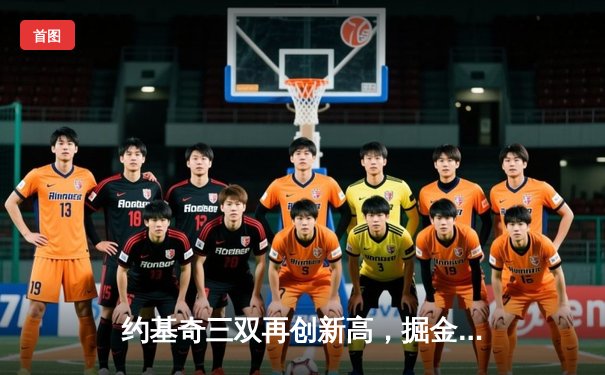 约基奇三双再创新高，掘金加时险胜凯尔特人，东西部巅峰对决惊心动魄