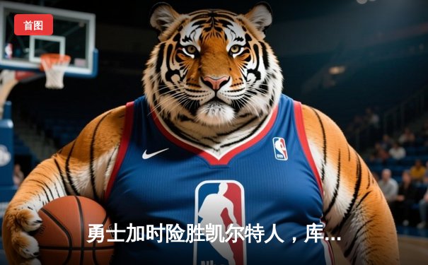 勇士加时险胜凯尔特人，库里43分关键三分锁定胜局