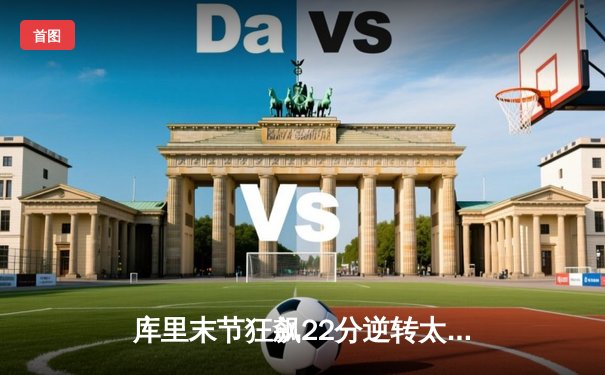 库里末节狂飙22分逆转太阳，勇士客场加时险胜捍卫西部前六