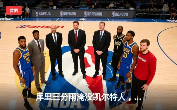 库里三分雨淹没凯尔特人，勇士客场逆转夺下关键胜利