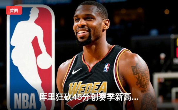 库里狂砍45分创赛季新高，勇士加时险胜凯尔特人延续主场不败