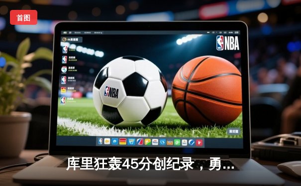 库里狂轰45分创纪录，勇士加时险胜凯尔特人迎六连胜