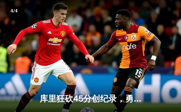 库里狂砍45分创纪录，勇士加时险胜凯尔特人迎六连胜 - 4