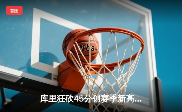 库里狂砍45分创赛季新高，勇士加时险胜凯尔特人延续主场不败