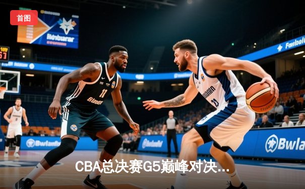 CBA总决赛G5巅峰对决：辽宁本钢加时险胜广东宏远完成三连冠伟业
