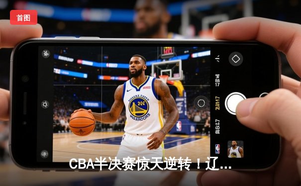 CBA半决赛惊天逆转！辽宁本钢加时险胜广东宏远，赵继伟砍下35分创生涯新高