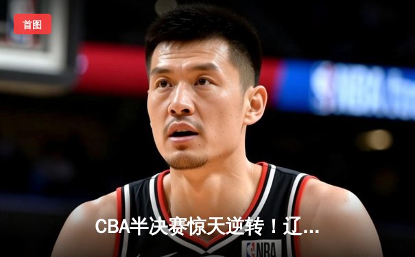 CBA半决赛惊天逆转！辽宁本钢加时险胜广东宏远，赵继伟砍下35分创生涯新高