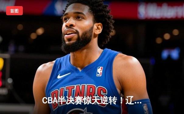 CBA半决赛惊天逆转！辽宁本钢加时险胜广东宏远，赵继伟砍下35分创生涯新高