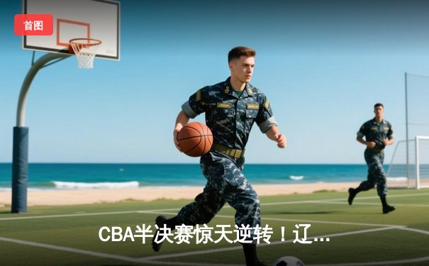 CBA半决赛惊天逆转！辽宁本钢加时险胜广东宏远，赵继伟砍下35分创生涯新高