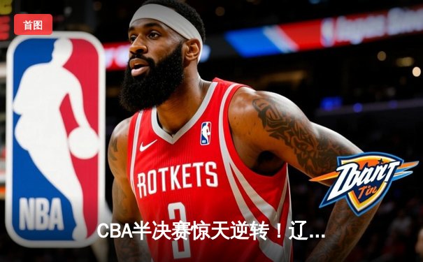 CBA半决赛惊天逆转！辽宁本钢加时险胜广东宏远，赵继伟砍下35分创生涯新高