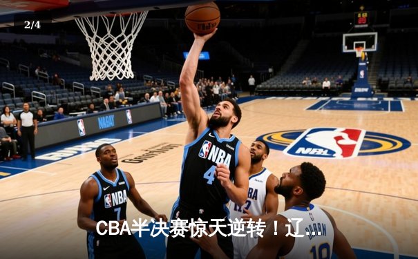 CBA半决赛惊天逆转！辽宁本钢加时险胜广东宏远，赵继伟砍下35分创生涯新高 - 2