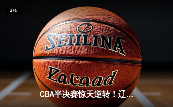 CBA半决赛惊天逆转！辽宁本钢加时险胜广东宏远，赵继伟砍下35分创生涯新高 - 2